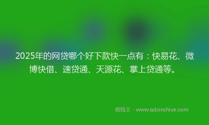 2025年的网贷哪个好下款快一点有：快易花、微博快借、速贷通、天源花、掌上贷通等。