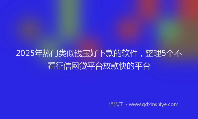 2025年热门类似钱宝好下款的软件，整理5个不看征信网贷平台放款快的平台