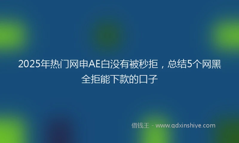 2025年热门网申AE白没有被秒拒，总结5个网黑全拒能下款的口子