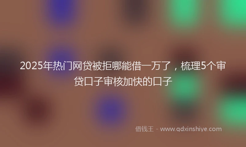 2025年热门网贷被拒哪能借一万了，梳理5个审贷口子审核加快的口子