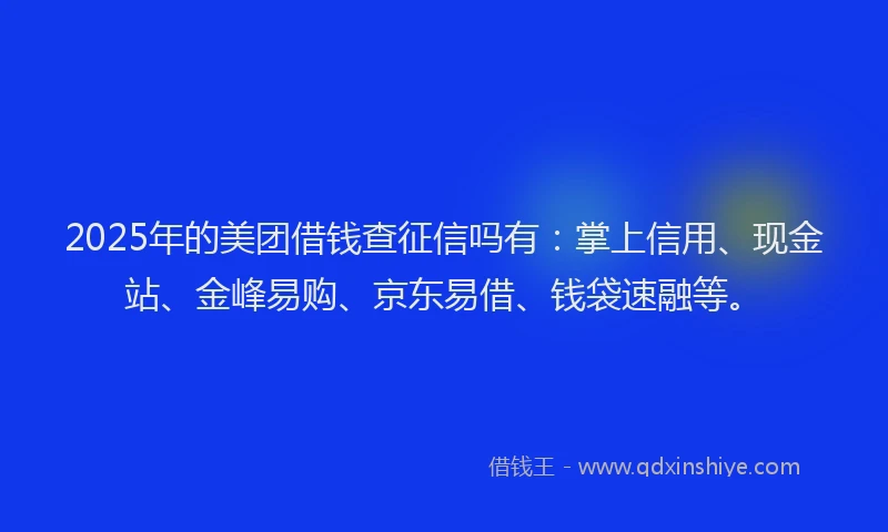 2025年的美团借钱查征信吗有：掌上信用、现金站、金峰易购、京东易借、钱袋速融等。