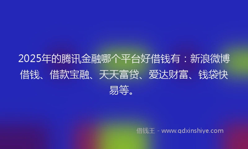 2025年的腾讯金融哪个平台好借钱有：新浪微博借钱、借款宝融、天天富贷、爱达财富、钱袋快易等。