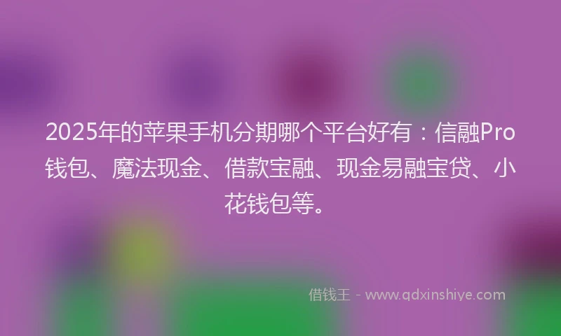 2025年的苹果手机分期哪个平台好有：信融Pro钱包、魔法现金、借款宝融、现金易融宝贷、小花钱包等。
