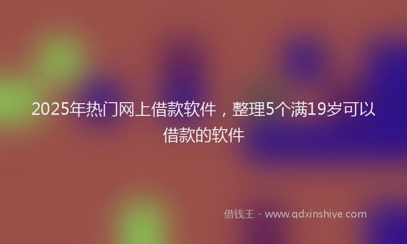 2025年热门网上借款软件，整理5个满19岁可以借款的软件