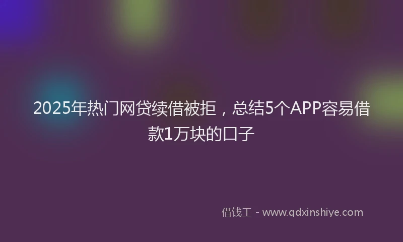 2025年热门网贷续借被拒，总结5个APP容易借款1万块的口子