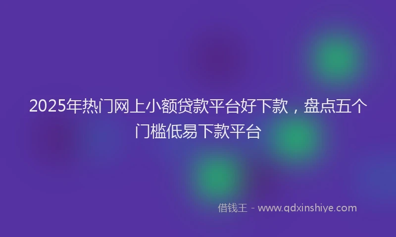 2025年热门网上小额贷款平台好下款，盘点五个门槛低易下款平台