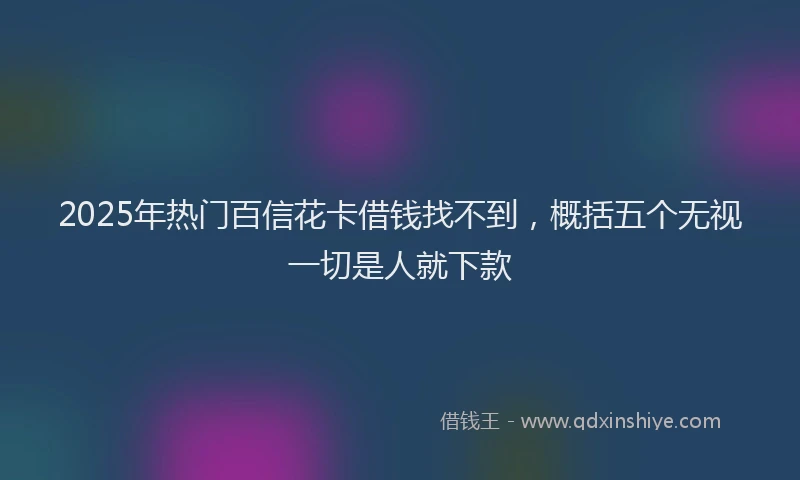 2025年热门百信花卡借钱找不到，概括五个无视一切是人就下款