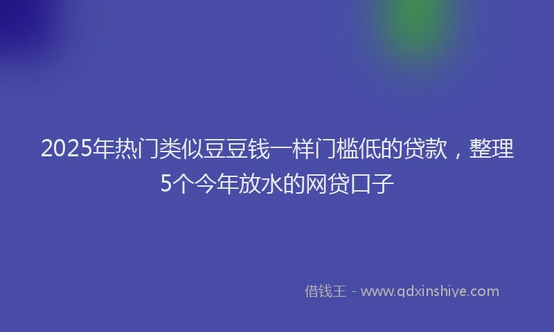 2025年热门类似豆豆钱一样门槛低的贷款，整理5个今年放水的网贷口子
