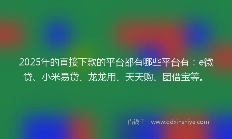 2025年的直接下款的平台都有哪些平台有：e微贷、小米易贷、龙龙用、天天购、团借宝等。