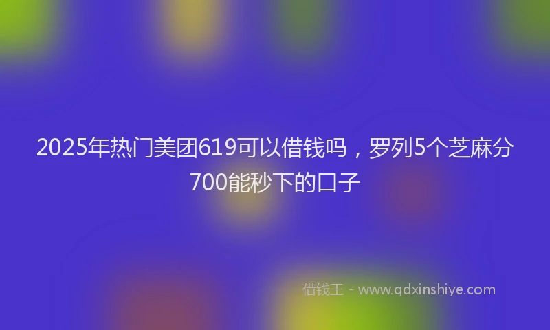 2025年热门美团619可以借钱吗，罗列5个芝麻分700能秒下的口子