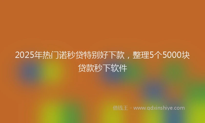 2025年热门诺秒贷特别好下款，整理5个5000块贷款秒下软件