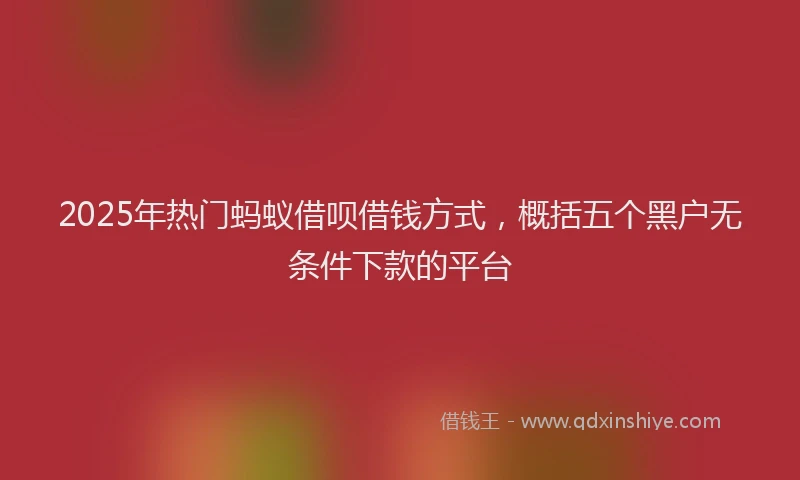 2025年热门蚂蚁借呗借钱方式，概括五个黑户无条件下款的平台