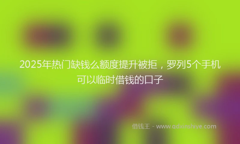 2025年热门缺钱么额度提升被拒，罗列5个手机可以临时借钱的口子
