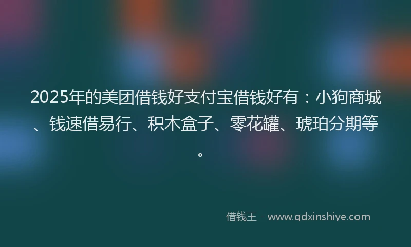 2025年的美团借钱好支付宝借钱好有：小狗商城、钱速借易行、积木盒子、零花罐、琥珀分期等。