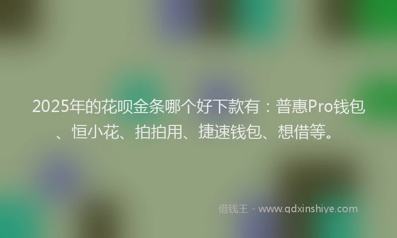 2025年的花呗金条哪个好下款有：普惠Pro钱包、恒小花、拍拍用、捷速钱包、想借等。
