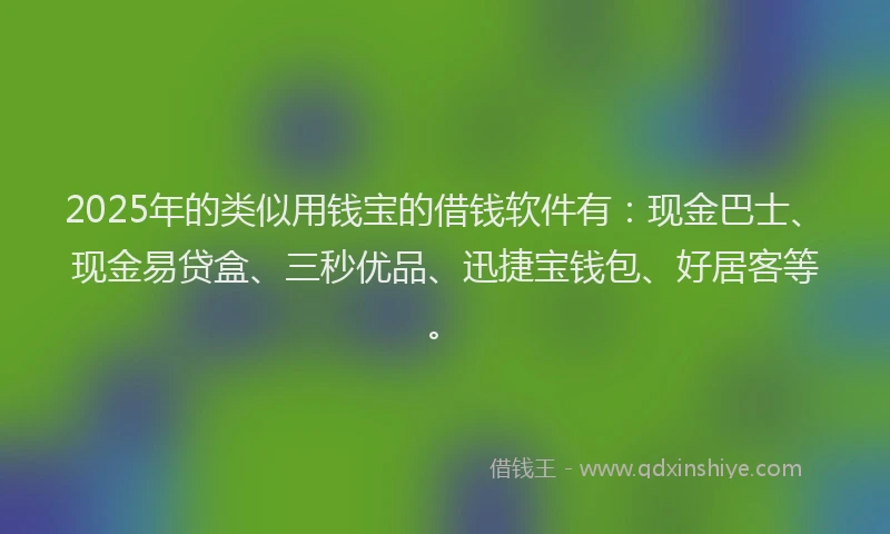 2025年的类似用钱宝的借钱软件有：现金巴士、现金易贷盒、三秒优品、迅捷宝钱包、好居客等。