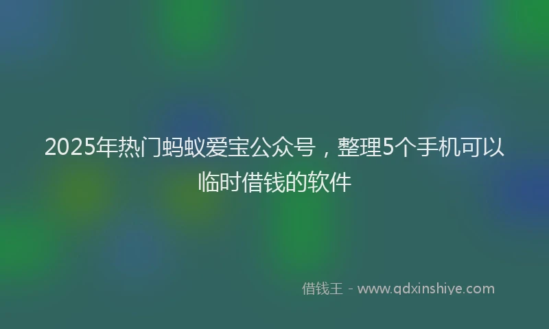 2025年热门蚂蚁爱宝公众号，整理5个手机可以临时借钱的软件