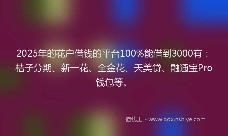 2025年的花户借钱的平台100%能借到3000有：桔子分期、新一花、全金花、天美贷、融通宝Pro钱包等。