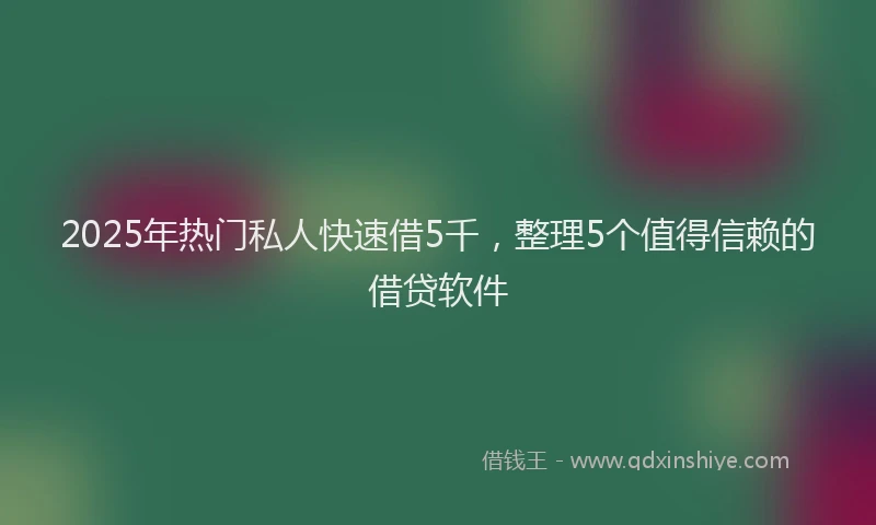 2025年热门私人快速借5千，整理5个值得信赖的借贷软件