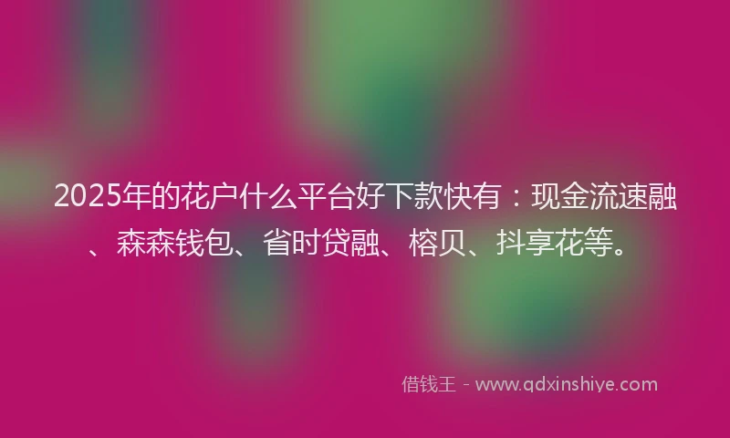 2025年的花户什么平台好下款快有：现金流速融、森森钱包、省时贷融、榕贝、抖享花等。
