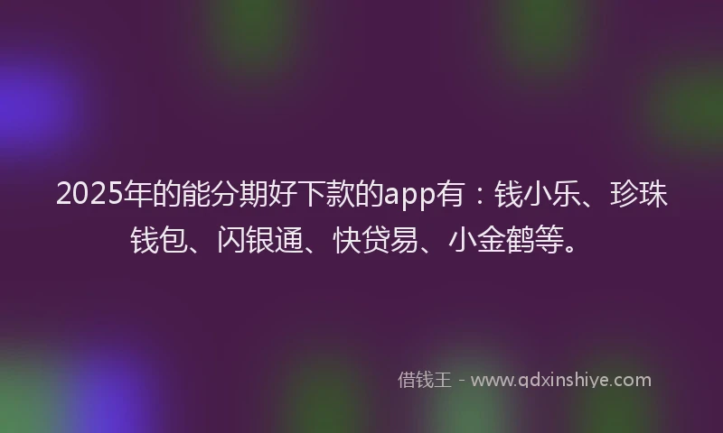 2025年的能分期好下款的app有：钱小乐、珍珠钱包、闪银通、快贷易、小金鹤等。