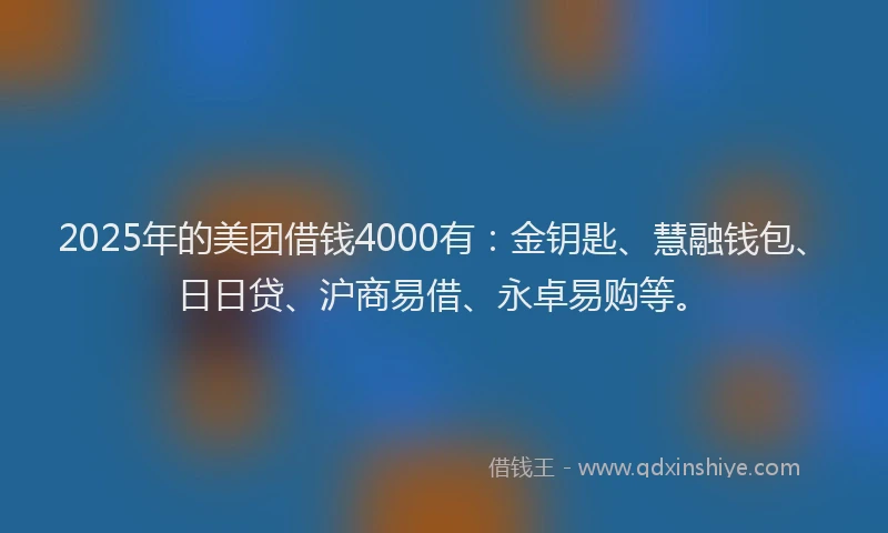 2025年的美团借钱4000有：金钥匙、慧融钱包、日日贷、沪商易借、永卓易购等。