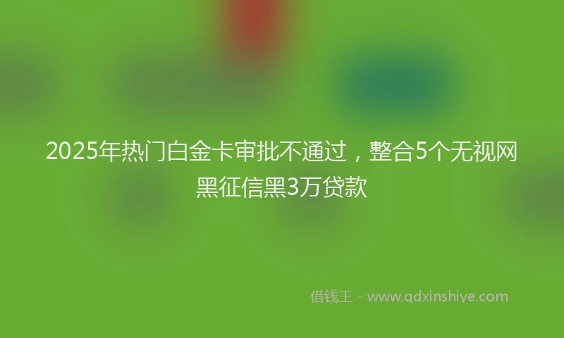 2025年热门白金卡审批不通过，整合5个无视网黑征信黑3万贷款