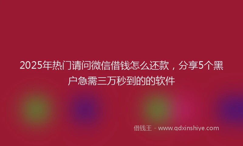2025年热门请问微信借钱怎么还款，分享5个黑户急需三万秒到的的软件
