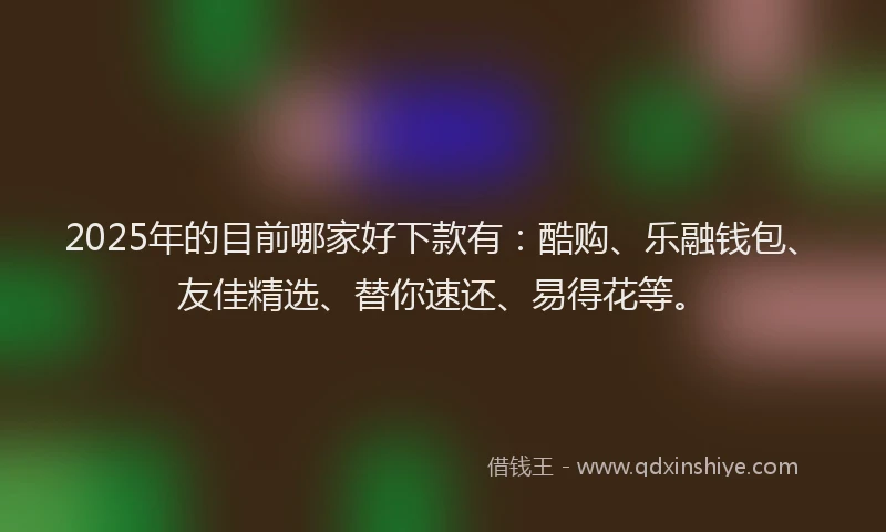2025年的目前哪家好下款有：酷购、乐融钱包、友佳精选、替你速还、易得花等。