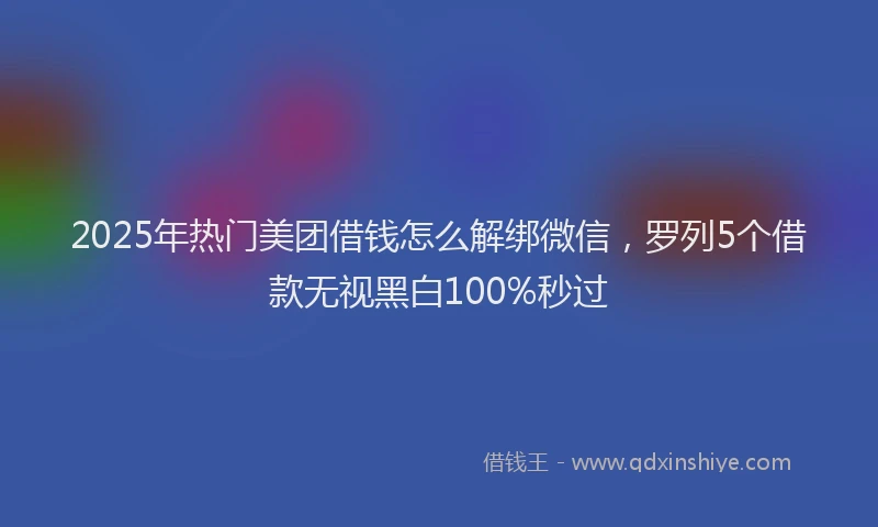 2025年热门美团借钱怎么解绑微信，罗列5个借款无视黑白100%秒过