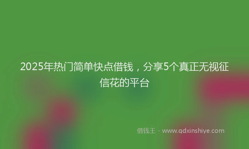 2025年热门简单快点借钱，分享5个真正无视征信花的平台