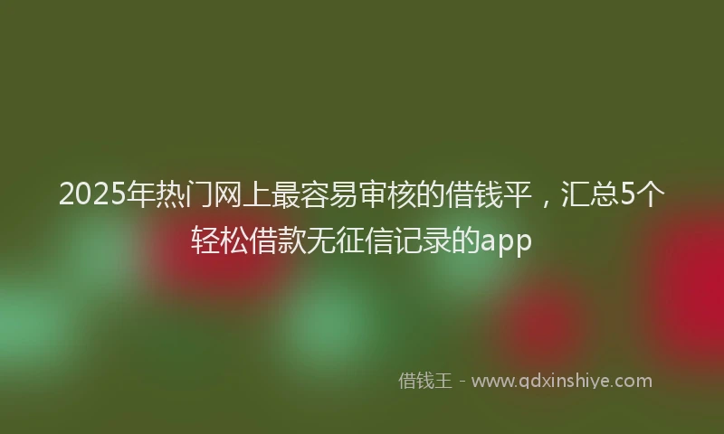 2025年热门网上最容易审核的借钱平，汇总5个轻松借款无征信记录的app