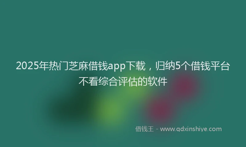 2025年热门芝麻借钱app下载，归纳5个借钱平台不看综合评估的软件