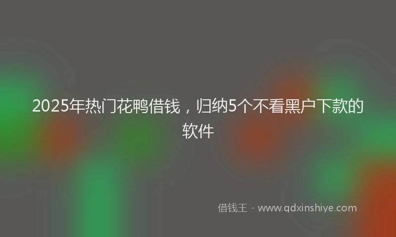 2025年热门花鸭借钱，归纳5个不看黑户下款的软件