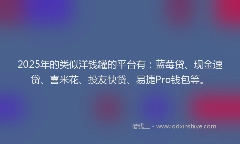 2025年的类似洋钱罐的平台有：蓝莓贷、现金速贷、喜米花、投友快贷、易捷Pro钱包等。