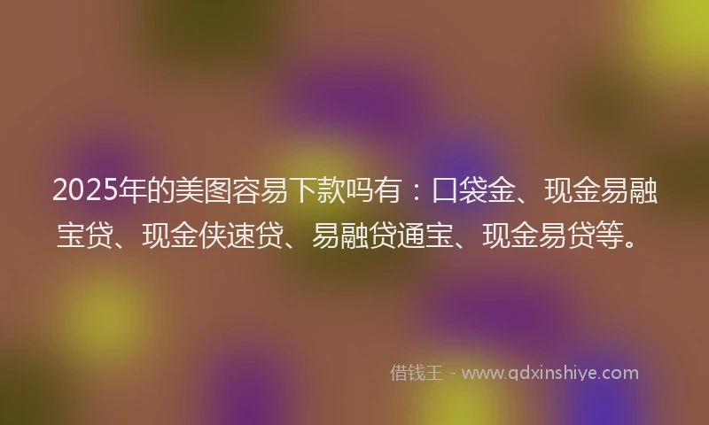 2025年的美图容易下款吗有：口袋金、现金易融宝贷、现金侠速贷、易融贷通宝、现金易贷等。