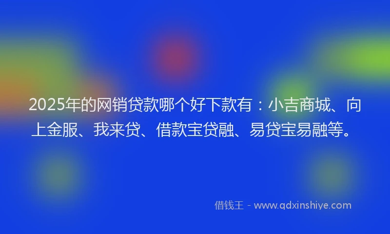 2025年的网销贷款哪个好下款有：小吉商城、向上金服、我来贷、借款宝贷融、易贷宝易融等。