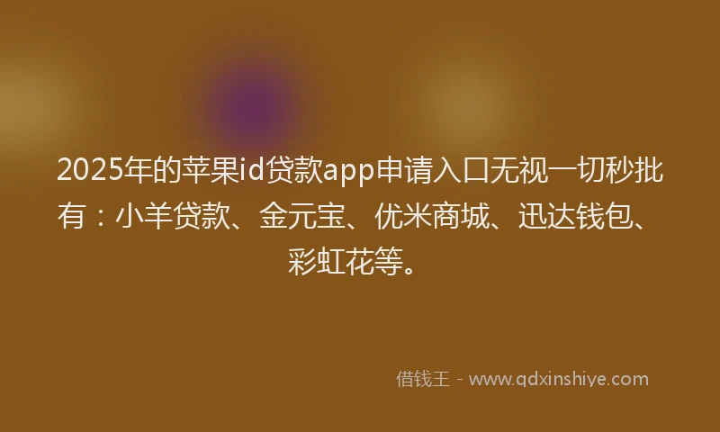 2025年的苹果id贷款app申请入口无视一切秒批有：小羊贷款、金元宝、优米商城、迅达钱包、彩虹花等。