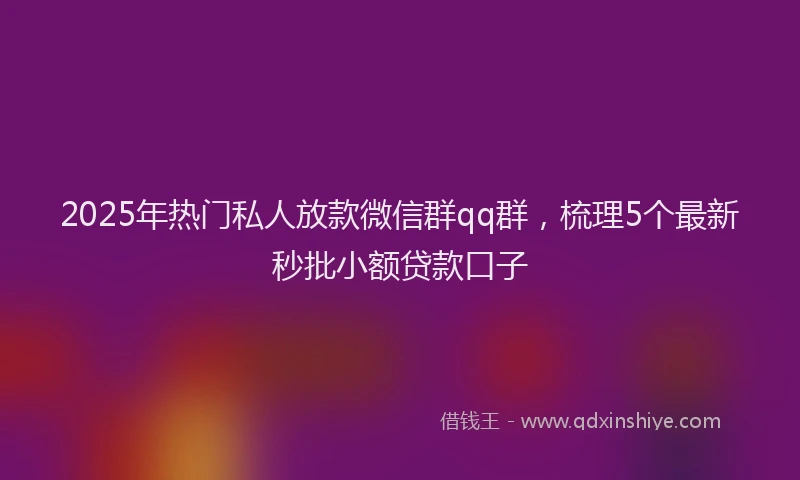 2025年热门私人放款微信群qq群，梳理5个最新秒批小额贷款口子