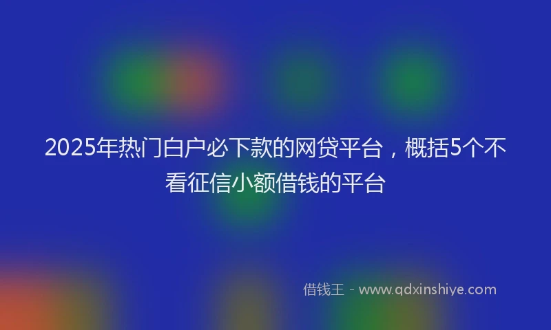 2025年热门白户必下款的网贷平台，概括5个不看征信小额借钱的平台