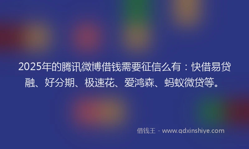 2025年的腾讯微博借钱需要征信么有：快借易贷融、好分期、极速花、爱鸿森、蚂蚁微贷等。