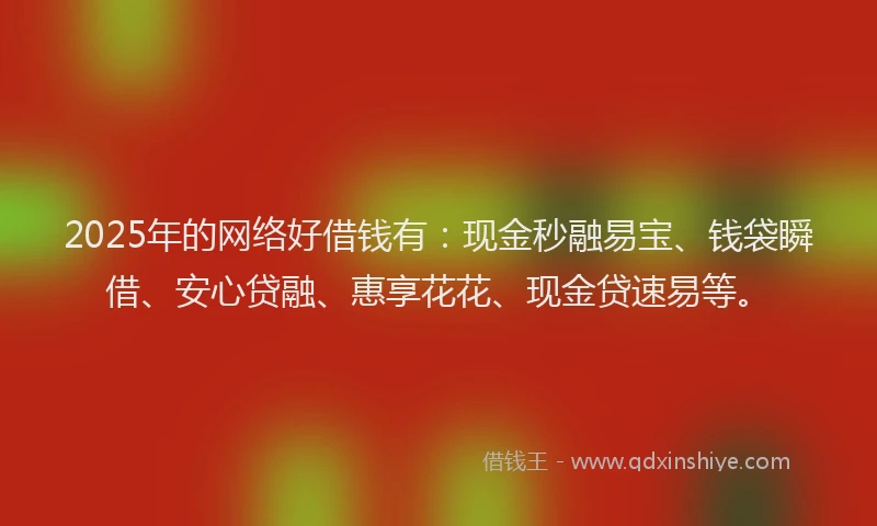 2025年的网络好借钱有：现金秒融易宝、钱袋瞬借、安心贷融、惠享花花、现金贷速易等。