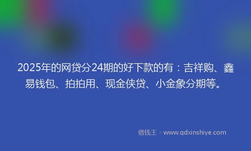 2025年的网贷分24期的好下款的有：吉祥购、鑫易钱包、拍拍用、现金侠贷、小金象分期等。