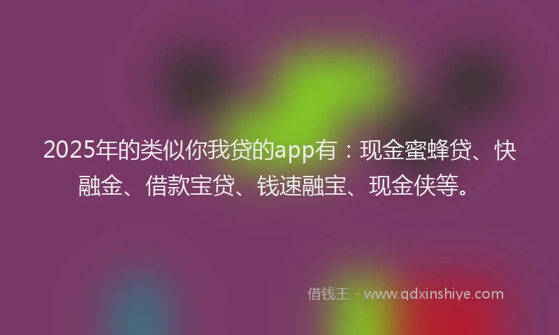 2025年的类似你我贷的app有：现金蜜蜂贷、快融金、借款宝贷、钱速融宝、现金侠等。