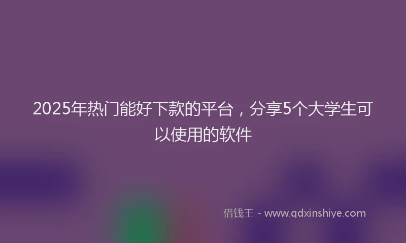2025年热门能好下款的平台，分享5个大学生可以使用的软件