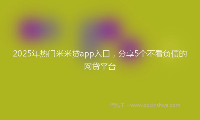 2025年热门米米贷app入口，分享5个不看负债的网贷平台