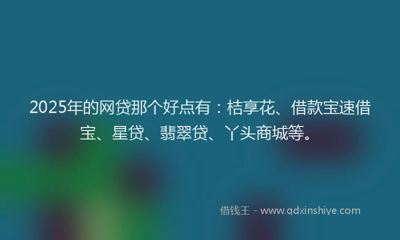 2025年的网贷那个好点有：桔享花、借款宝速借宝、星贷、翡翠贷、丫头商城等。