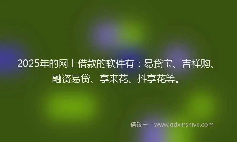 2025年的网上借款的软件有：易贷宝、吉祥购、融资易贷、享来花、抖享花等。