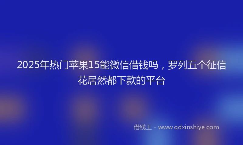 2025年热门苹果15能微信借钱吗，罗列五个征信花居然都下款的平台