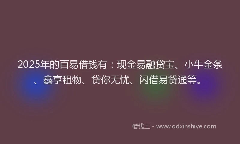 2025年的百易借钱有：现金易融贷宝、小牛金条、鑫享租物、贷你无忧、闪借易贷通等。